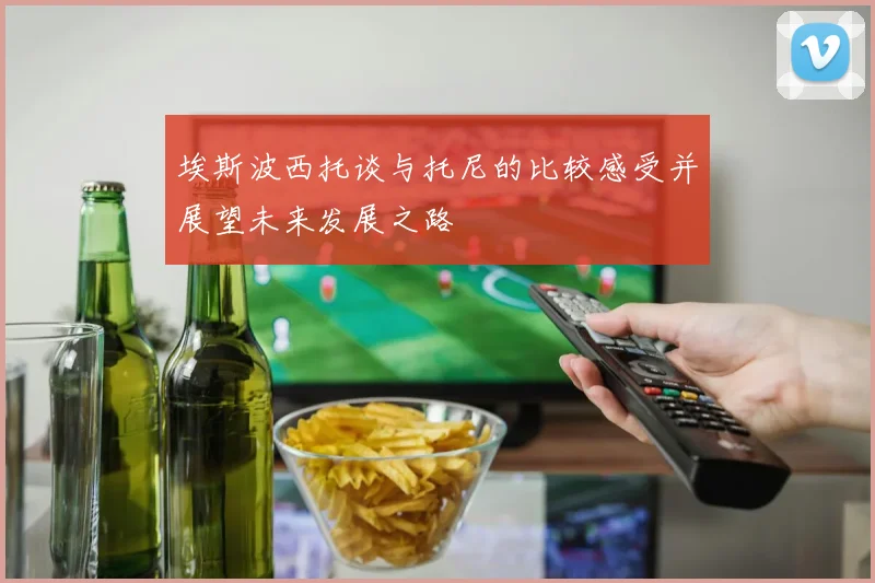 埃斯波西托谈与托尼的比较感受并展望未来发展之路