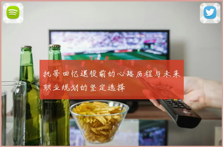 托蒂回忆退役前的心路历程与未来职业规划的坚定选择