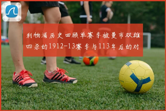 利物浦历史回顾单赛季被曼市双雄四杀的1912-13赛季与113年后的对比