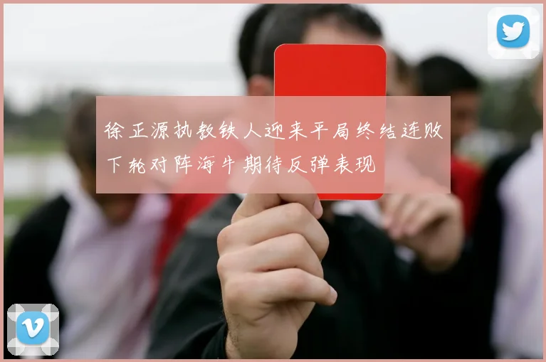 徐正源执教铁人迎来平局终结连败下轮对阵海牛期待反弹表现