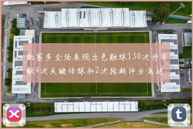 凯塞多全场表现出色触球130次并贡献4次关键传球和2次抢断评分高达82
