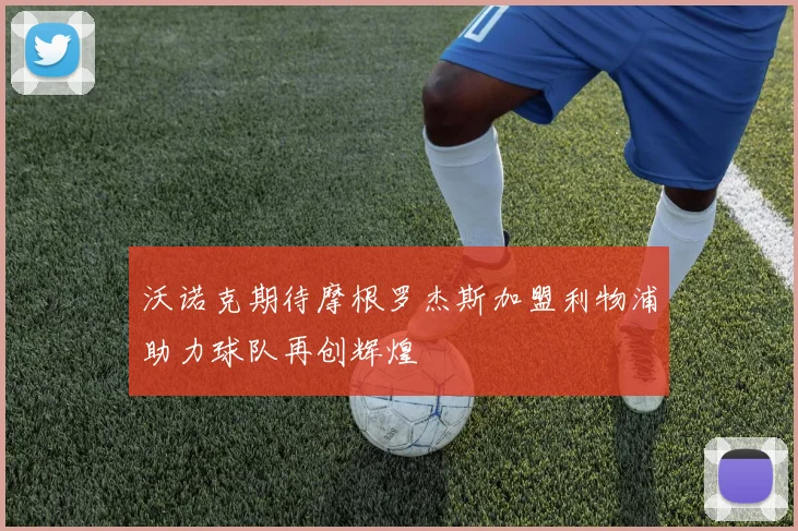 沃诺克期待摩根罗杰斯加盟利物浦助力球队再创辉煌