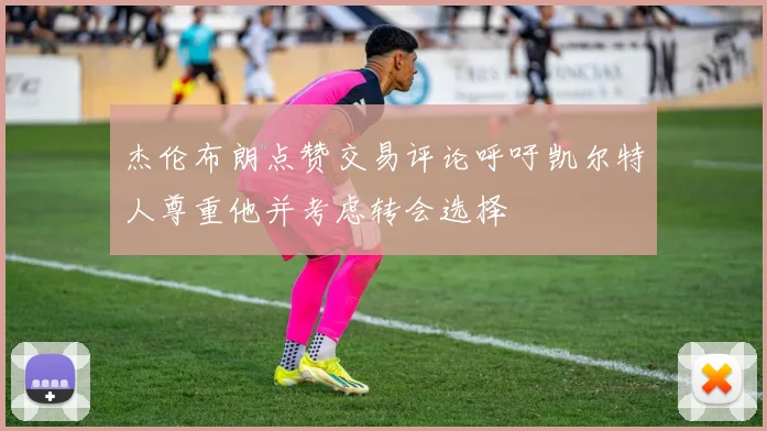 杰伦布朗点赞交易评论呼吁凯尔特人尊重他并考虑转会选择
