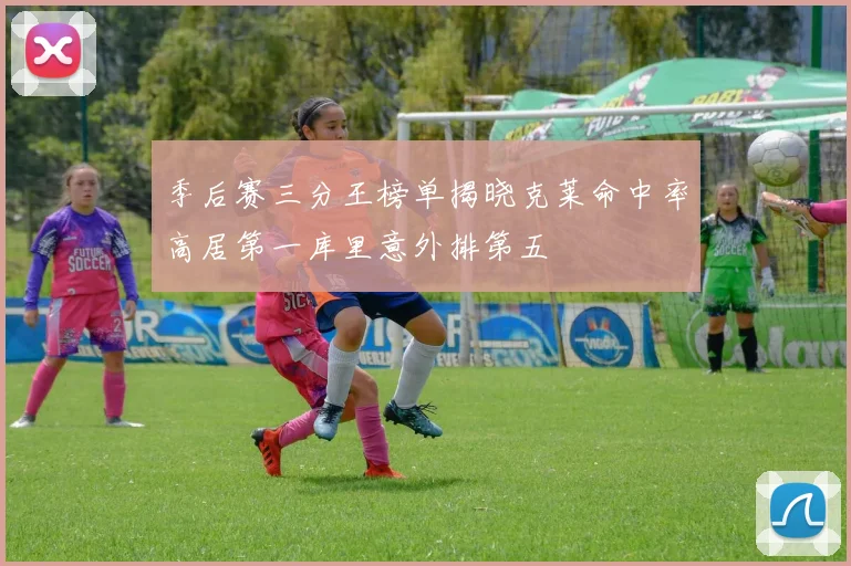 季后赛三分王榜单揭晓克莱命中率高居第一库里意外排第五