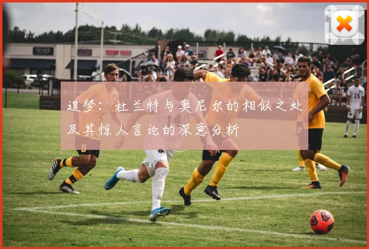 追梦：杜兰特与奥尼尔的相似之处及其惊人言论的深意分析