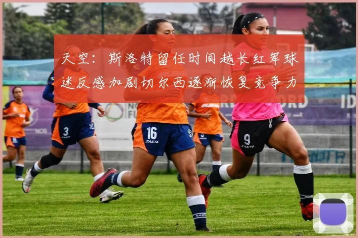 天空：斯洛特留任时间越长红军球迷反感加剧切尔西逐渐恢复竞争力