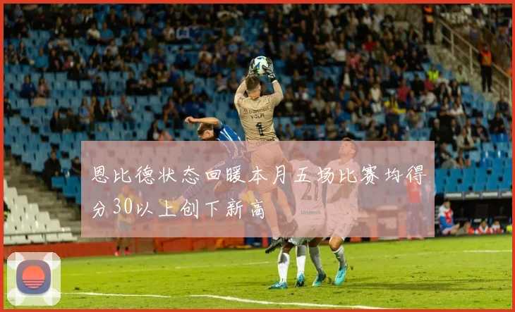 恩比德状态回暖本月五场比赛均得分30以上创下新高