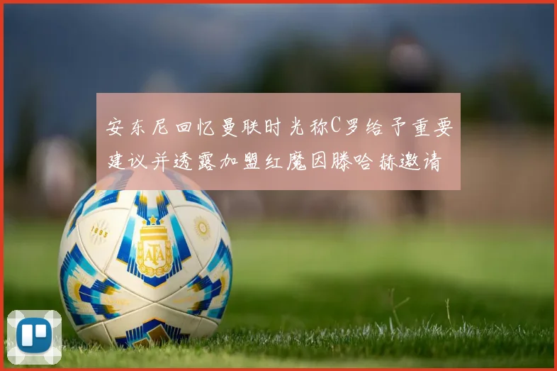 安东尼回忆曼联时光称C罗给予重要建议并透露加盟红魔因滕哈赫邀请