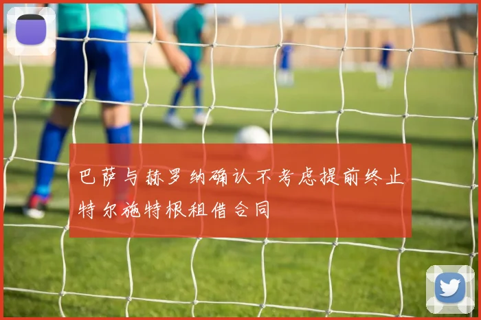 巴萨与赫罗纳确认不考虑提前终止特尔施特根租借合同