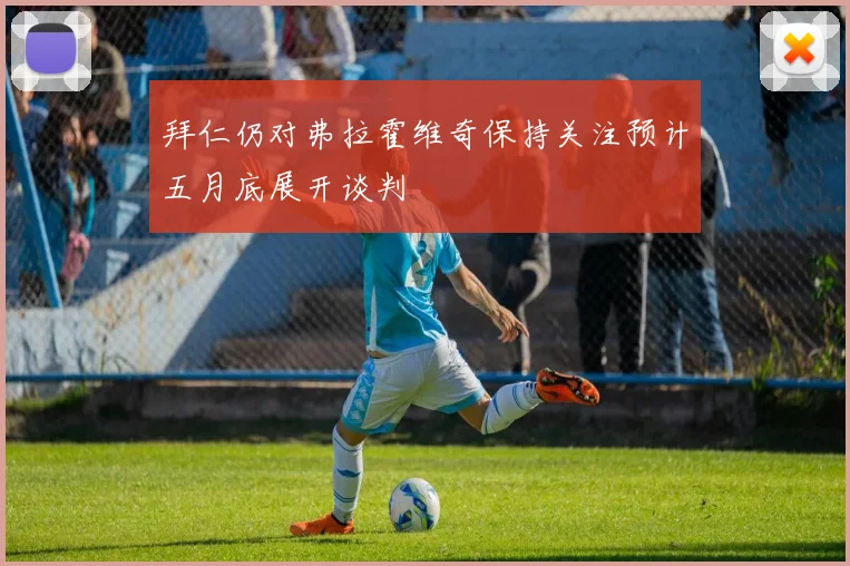 拜仁仍对弗拉霍维奇保持关注预计五月底展开谈判