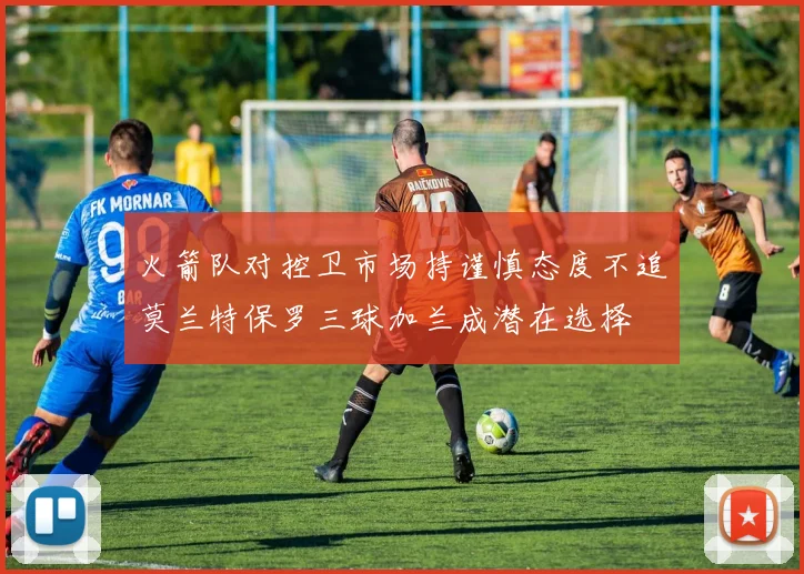 火箭队对控卫市场持谨慎态度不追莫兰特保罗三球加兰成潜在选择