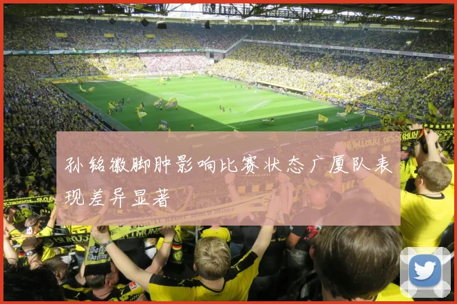 孙铭徽脚肿影响比赛状态广厦队表现差异显著