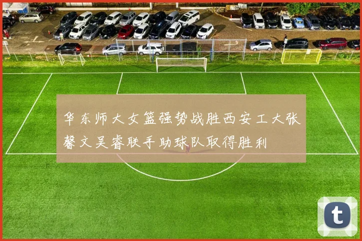 华东师大女篮强势战胜西安工大张馨文吴睿联手助球队取得胜利