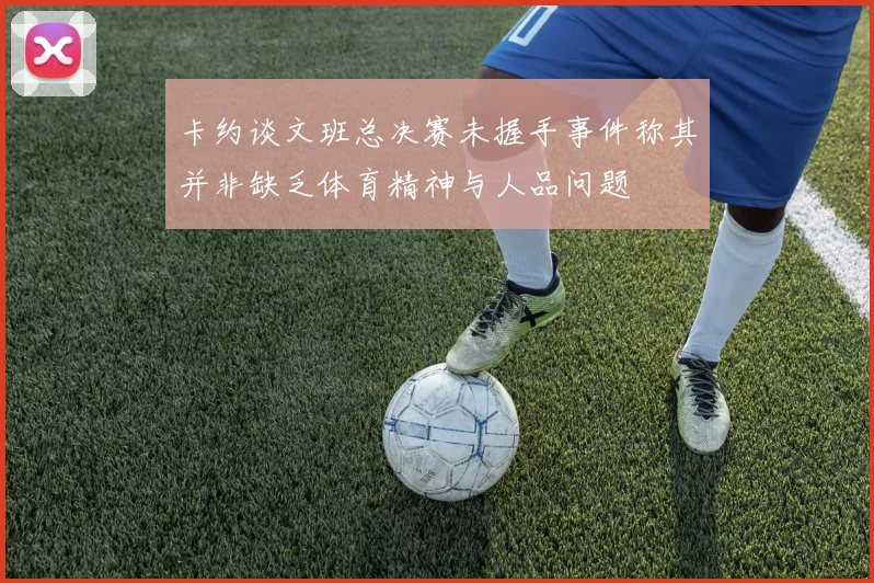 卡约谈文班总决赛未握手事件称其并非缺乏体育精神与人品问题