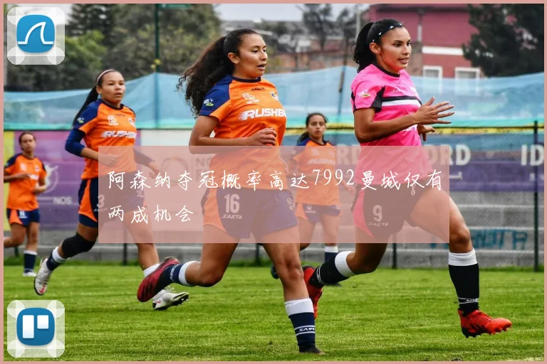 阿森纳夺冠概率高达7992曼城仅有两成机会