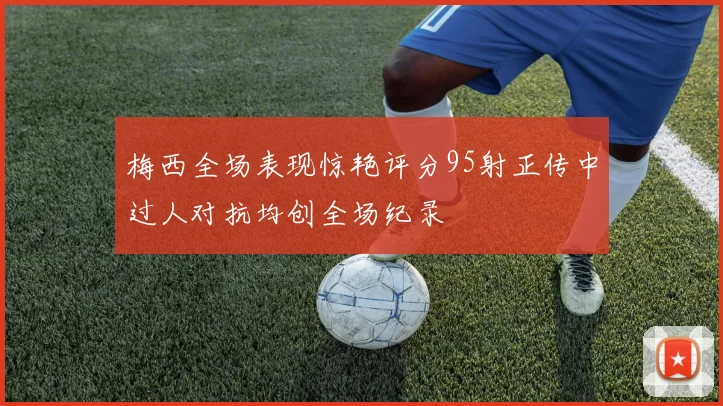 梅西全场表现惊艳评分95射正传中过人对抗均创全场纪录