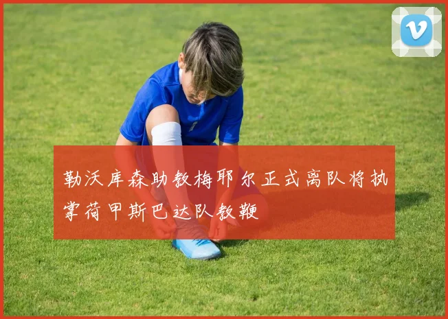 勒沃库森助教梅耶尔正式离队将执掌荷甲斯巴达队教鞭