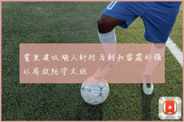 霍里建议湖人针对马刺和雷霆补强以有效防守文班