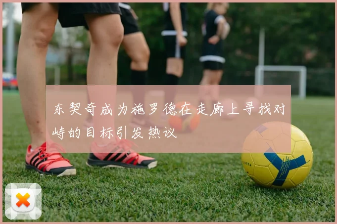 东契奇成为施罗德在走廊上寻找对峙的目标引发热议