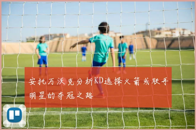 安托万沃克分析KD选择火箭或联手明星的夺冠之路