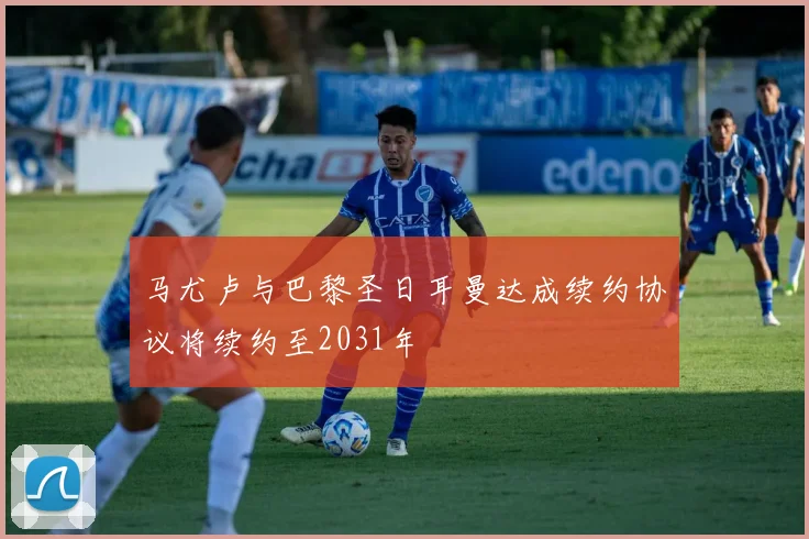 马尤卢与巴黎圣日耳曼达成续约协议将续约至2031年