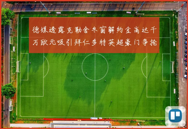 德媒透露克勒舍冬窗解约金高达千万欧元吸引拜仁多特英超豪门争抢