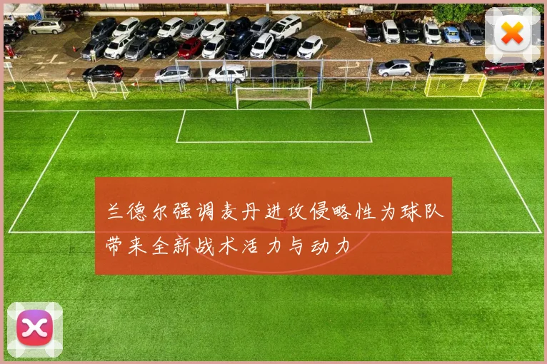 兰德尔强调麦丹进攻侵略性为球队带来全新战术活力与动力