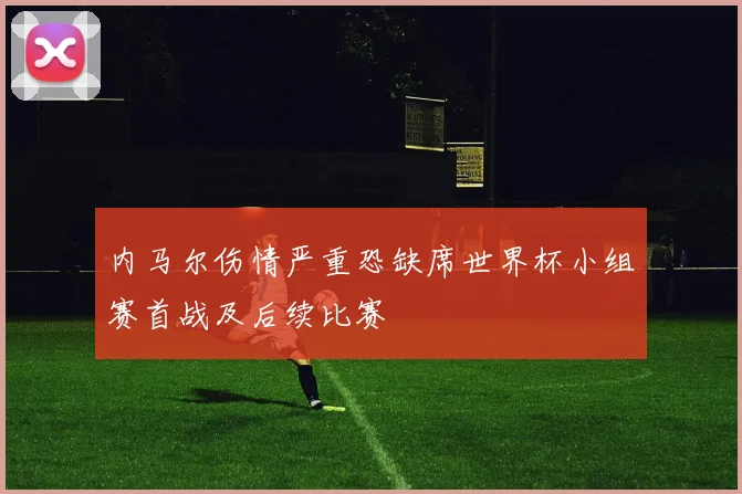 内马尔伤情严重恐缺席世界杯小组赛首战及后续比赛