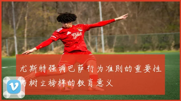 尤斯特强调巴萨行为准则的重要性与树立榜样的教育意义