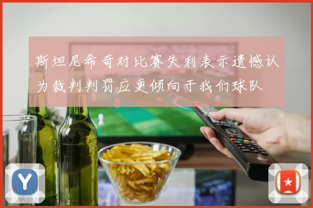 斯坦尼希奇对比赛失利表示遗憾认为裁判判罚应更倾向于我们球队